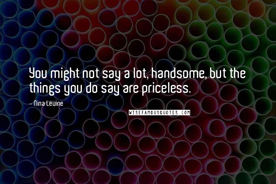 Nina Levine Quotes: You might not say a lot, handsome, but the things you do say are priceless.