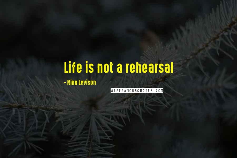 Nina Levison Quotes: Life is not a rehearsal