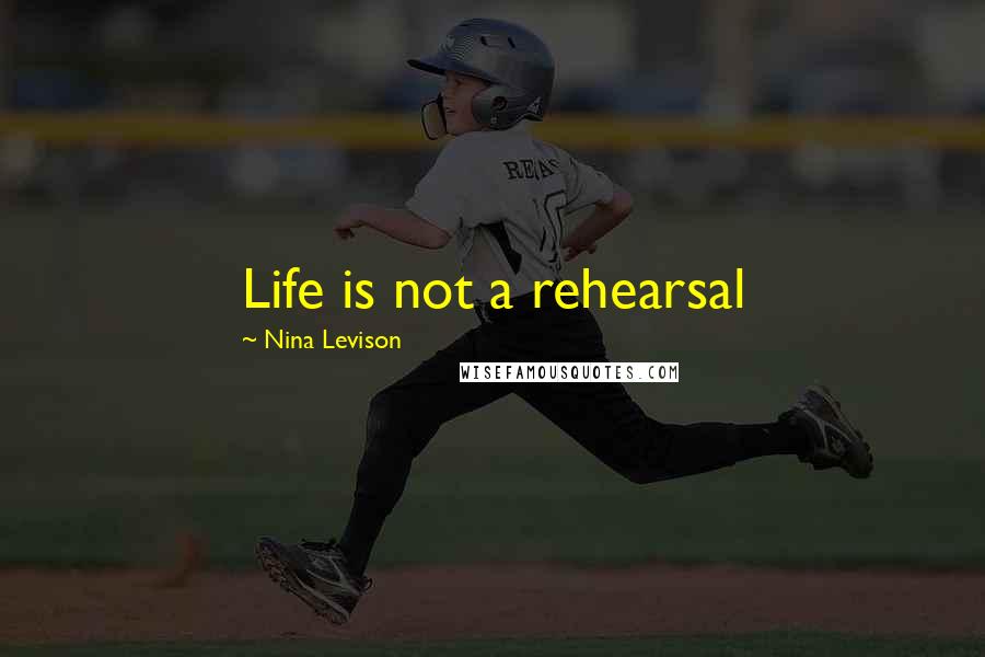 Nina Levison Quotes: Life is not a rehearsal