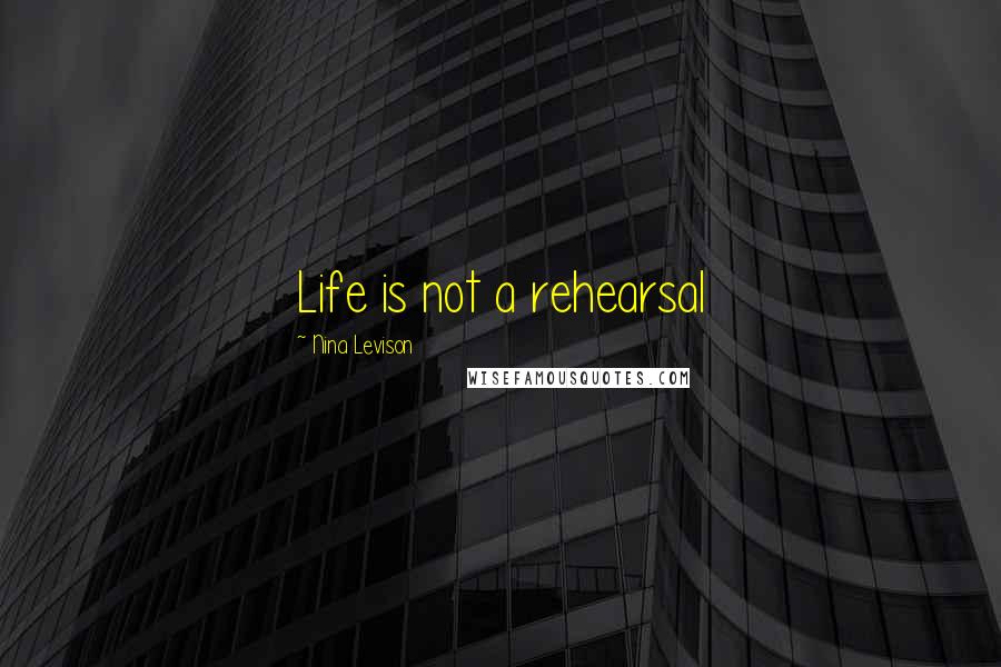 Nina Levison Quotes: Life is not a rehearsal