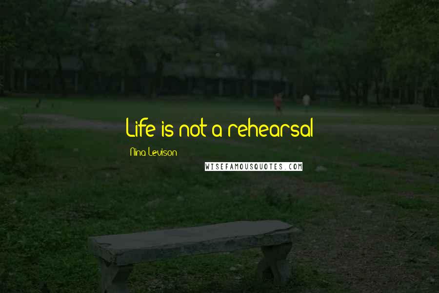 Nina Levison Quotes: Life is not a rehearsal