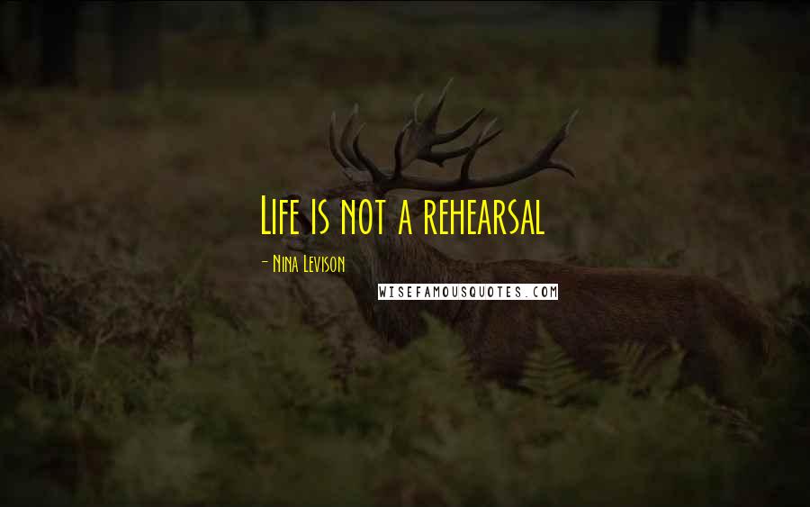 Nina Levison Quotes: Life is not a rehearsal