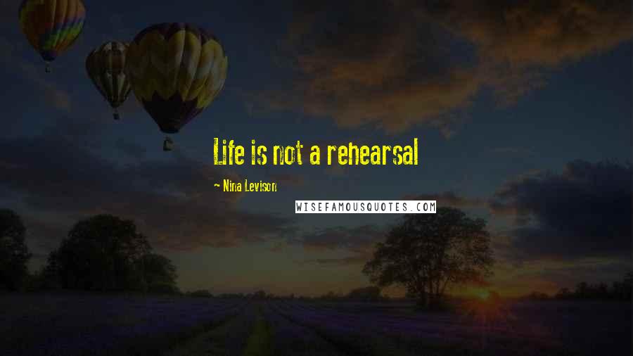 Nina Levison Quotes: Life is not a rehearsal