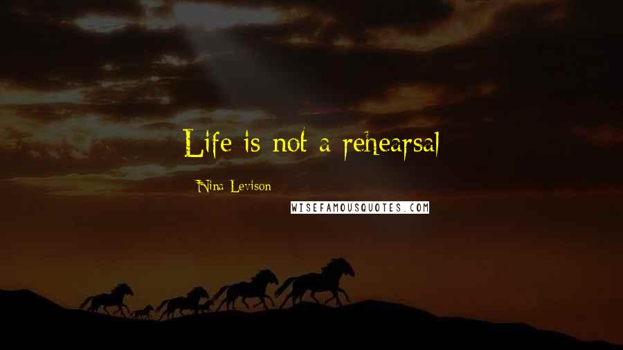 Nina Levison Quotes: Life is not a rehearsal
