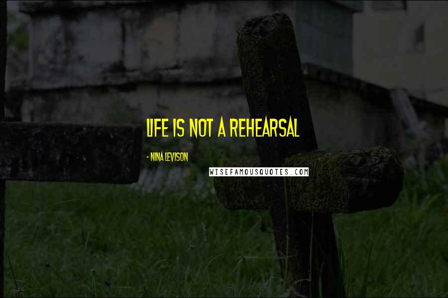 Nina Levison Quotes: Life is not a rehearsal
