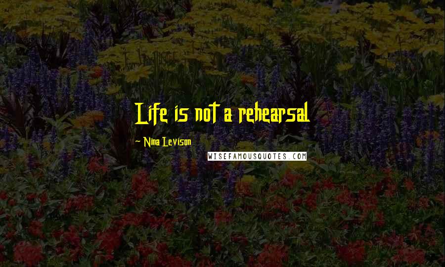 Nina Levison Quotes: Life is not a rehearsal