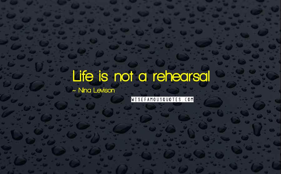 Nina Levison Quotes: Life is not a rehearsal