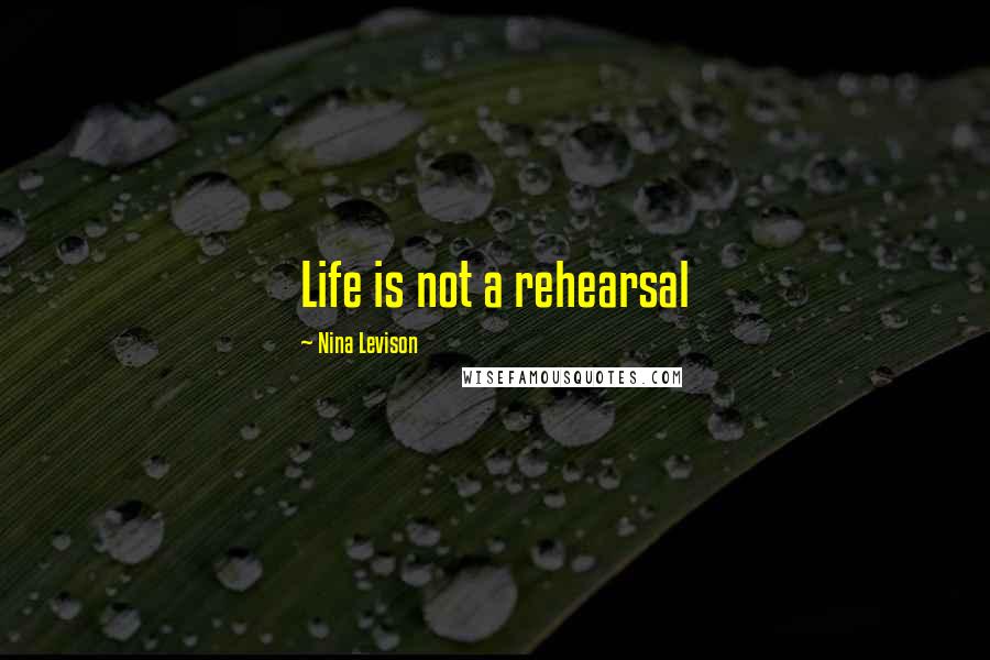 Nina Levison Quotes: Life is not a rehearsal