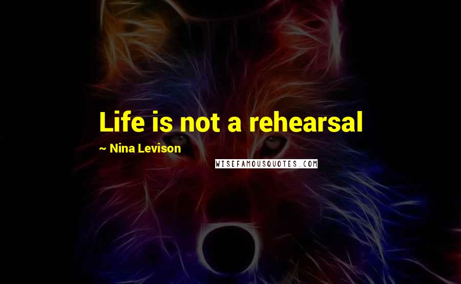 Nina Levison Quotes: Life is not a rehearsal