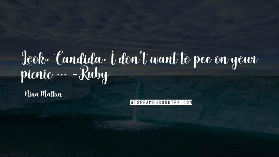 Nina Malkin Quotes: Look, Candida, I don't want to pee on your picnic ... -Ruby