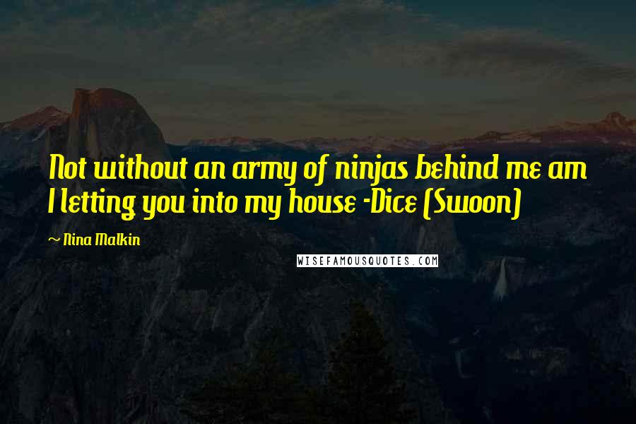 Nina Malkin Quotes: Not without an army of ninjas behind me am I letting you into my house -Dice (Swoon)