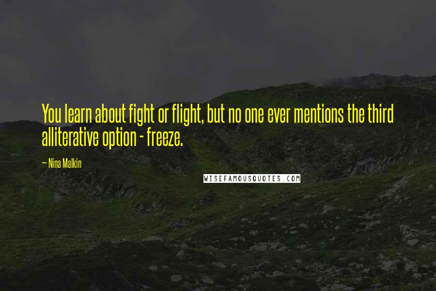 Nina Malkin Quotes: You learn about fight or flight, but no one ever mentions the third alliterative option - freeze.