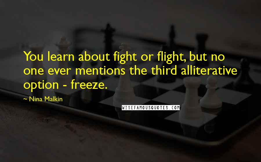 Nina Malkin Quotes: You learn about fight or flight, but no one ever mentions the third alliterative option - freeze.