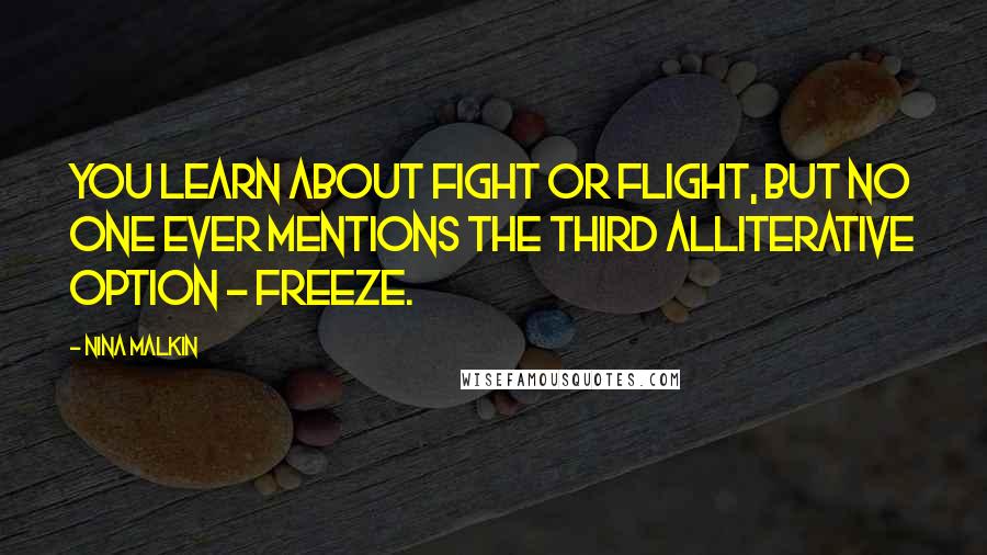 Nina Malkin Quotes: You learn about fight or flight, but no one ever mentions the third alliterative option - freeze.