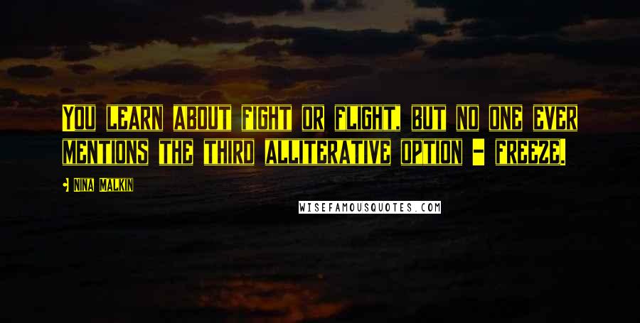 Nina Malkin Quotes: You learn about fight or flight, but no one ever mentions the third alliterative option - freeze.