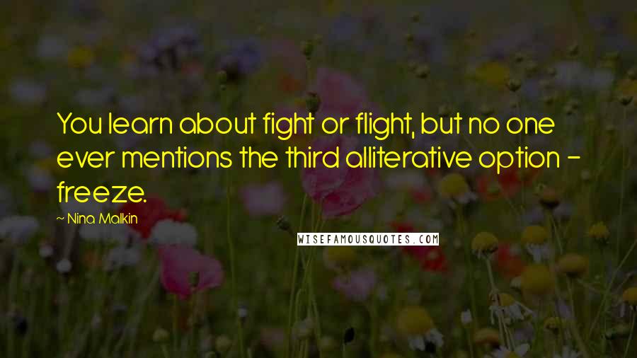 Nina Malkin Quotes: You learn about fight or flight, but no one ever mentions the third alliterative option - freeze.