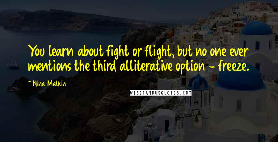 Nina Malkin Quotes: You learn about fight or flight, but no one ever mentions the third alliterative option - freeze.