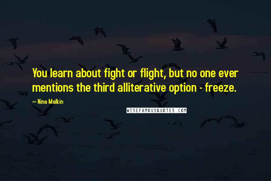 Nina Malkin Quotes: You learn about fight or flight, but no one ever mentions the third alliterative option - freeze.