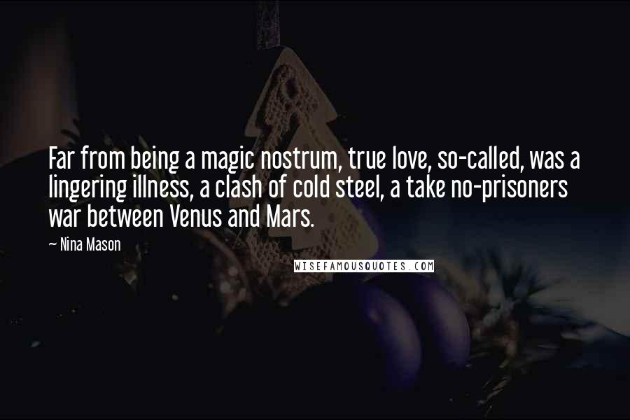 Nina Mason Quotes: Far from being a magic nostrum, true love, so-called, was a lingering illness, a clash of cold steel, a take no-prisoners war between Venus and Mars.