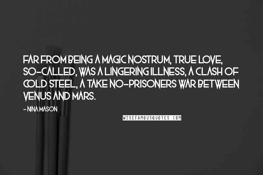 Nina Mason Quotes: Far from being a magic nostrum, true love, so-called, was a lingering illness, a clash of cold steel, a take no-prisoners war between Venus and Mars.