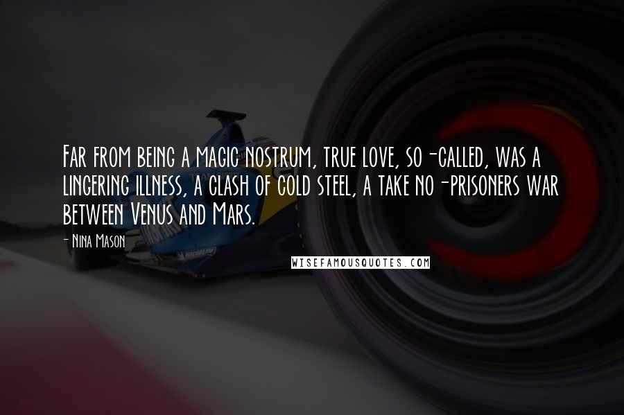 Nina Mason Quotes: Far from being a magic nostrum, true love, so-called, was a lingering illness, a clash of cold steel, a take no-prisoners war between Venus and Mars.