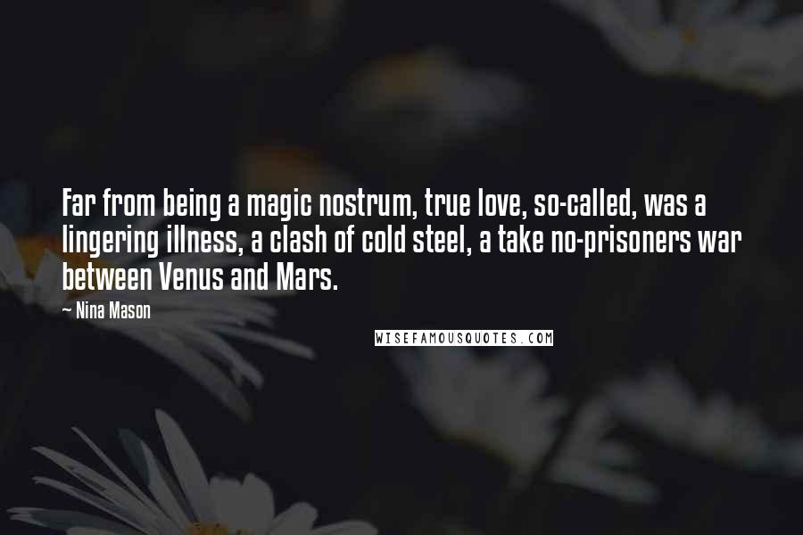 Nina Mason Quotes: Far from being a magic nostrum, true love, so-called, was a lingering illness, a clash of cold steel, a take no-prisoners war between Venus and Mars.