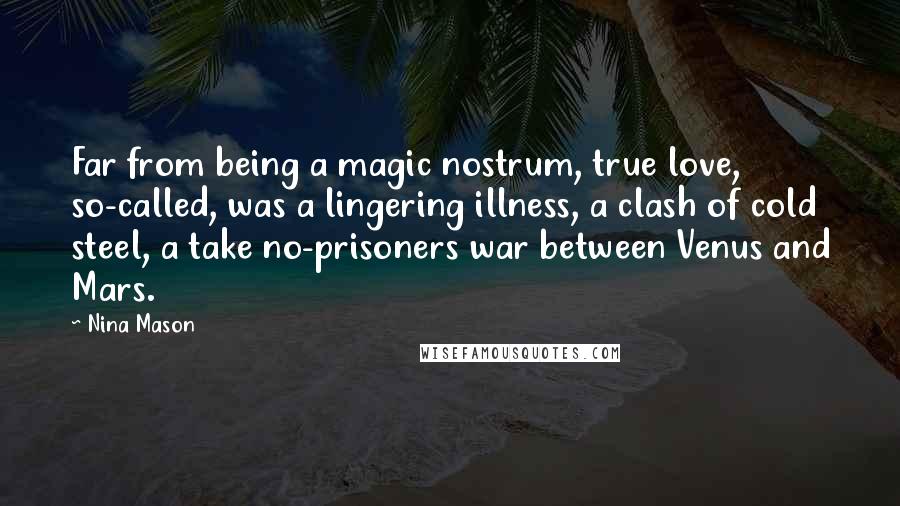 Nina Mason Quotes: Far from being a magic nostrum, true love, so-called, was a lingering illness, a clash of cold steel, a take no-prisoners war between Venus and Mars.