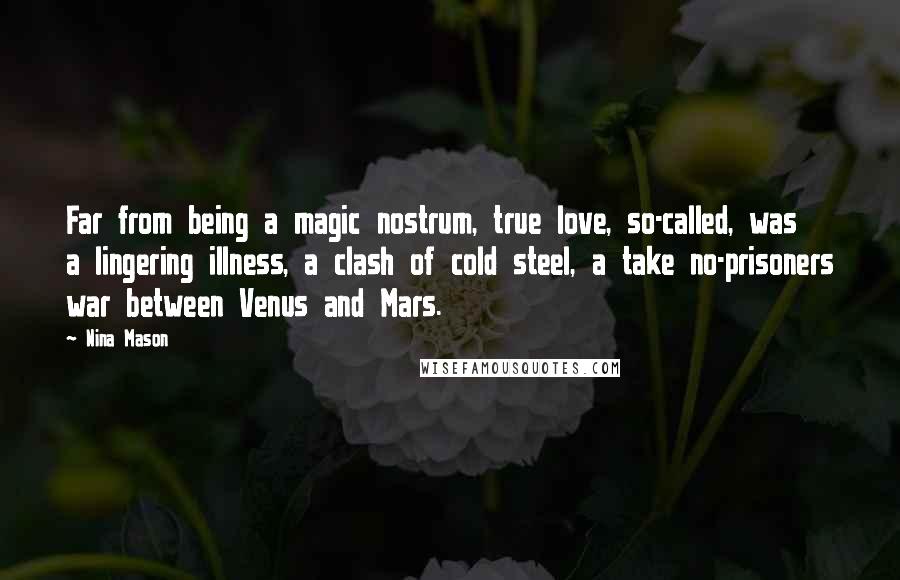 Nina Mason Quotes: Far from being a magic nostrum, true love, so-called, was a lingering illness, a clash of cold steel, a take no-prisoners war between Venus and Mars.