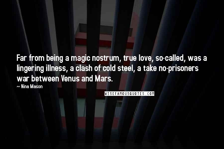 Nina Mason Quotes: Far from being a magic nostrum, true love, so-called, was a lingering illness, a clash of cold steel, a take no-prisoners war between Venus and Mars.