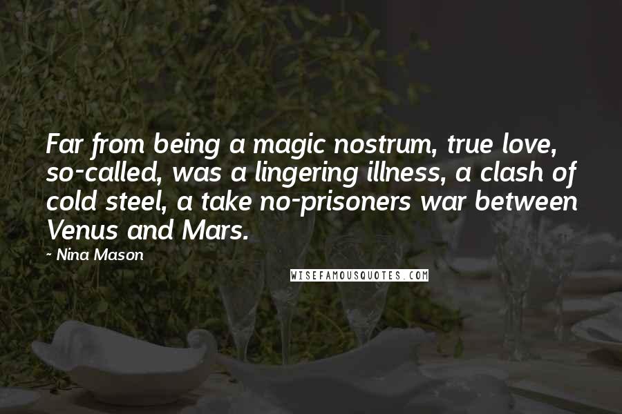 Nina Mason Quotes: Far from being a magic nostrum, true love, so-called, was a lingering illness, a clash of cold steel, a take no-prisoners war between Venus and Mars.