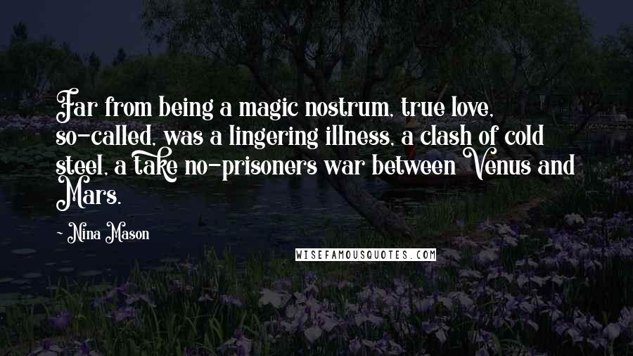 Nina Mason Quotes: Far from being a magic nostrum, true love, so-called, was a lingering illness, a clash of cold steel, a take no-prisoners war between Venus and Mars.