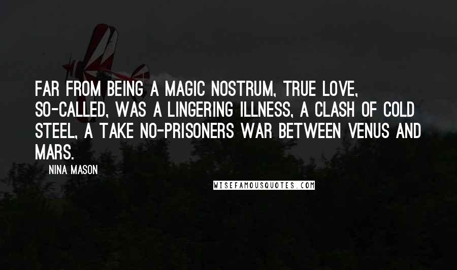 Nina Mason Quotes: Far from being a magic nostrum, true love, so-called, was a lingering illness, a clash of cold steel, a take no-prisoners war between Venus and Mars.