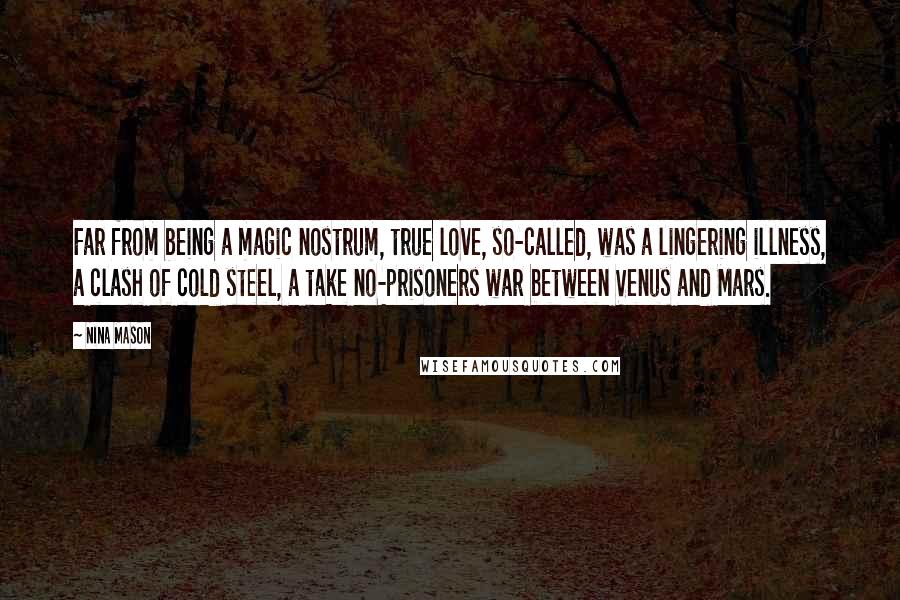 Nina Mason Quotes: Far from being a magic nostrum, true love, so-called, was a lingering illness, a clash of cold steel, a take no-prisoners war between Venus and Mars.