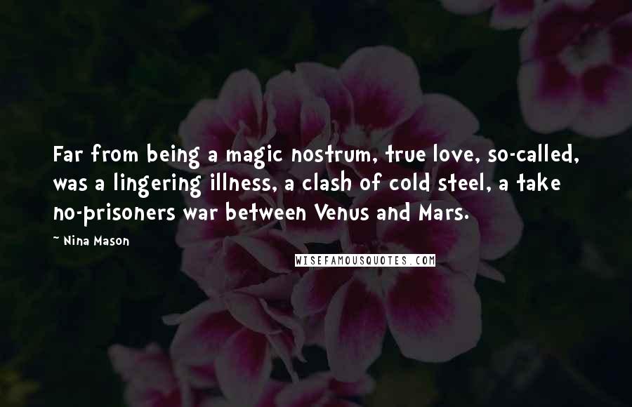 Nina Mason Quotes: Far from being a magic nostrum, true love, so-called, was a lingering illness, a clash of cold steel, a take no-prisoners war between Venus and Mars.