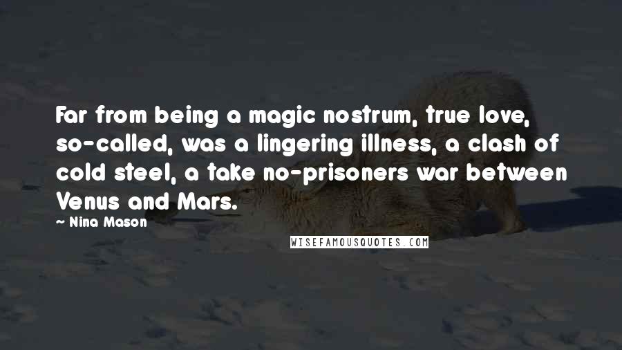 Nina Mason Quotes: Far from being a magic nostrum, true love, so-called, was a lingering illness, a clash of cold steel, a take no-prisoners war between Venus and Mars.