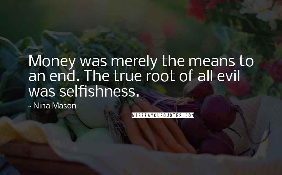 Nina Mason Quotes: Money was merely the means to an end. The true root of all evil was selfishness.