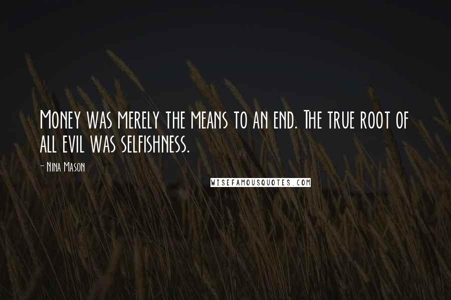 Nina Mason Quotes: Money was merely the means to an end. The true root of all evil was selfishness.