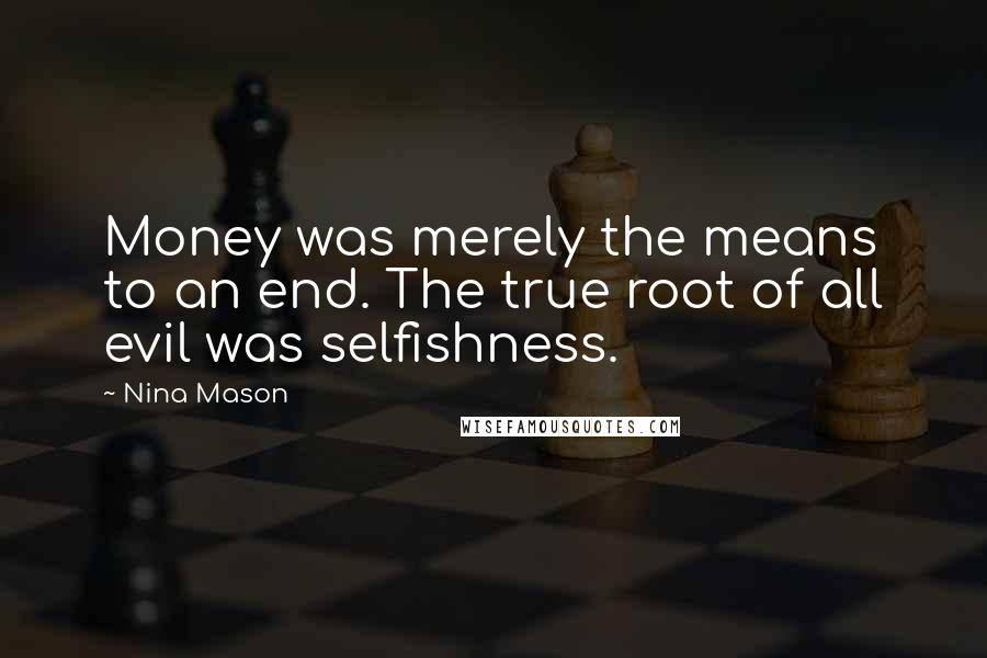 Nina Mason Quotes: Money was merely the means to an end. The true root of all evil was selfishness.