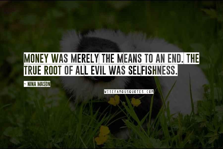 Nina Mason Quotes: Money was merely the means to an end. The true root of all evil was selfishness.