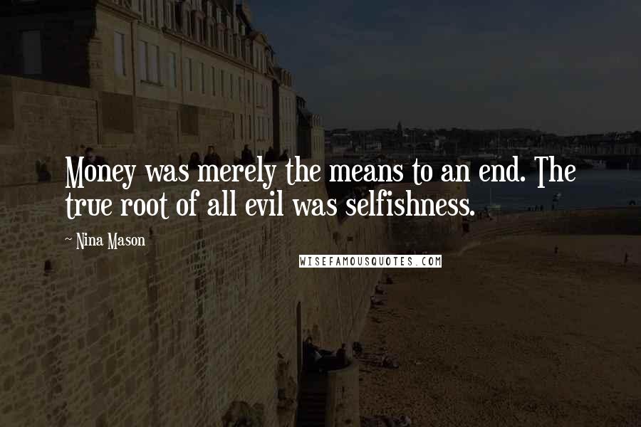 Nina Mason Quotes: Money was merely the means to an end. The true root of all evil was selfishness.