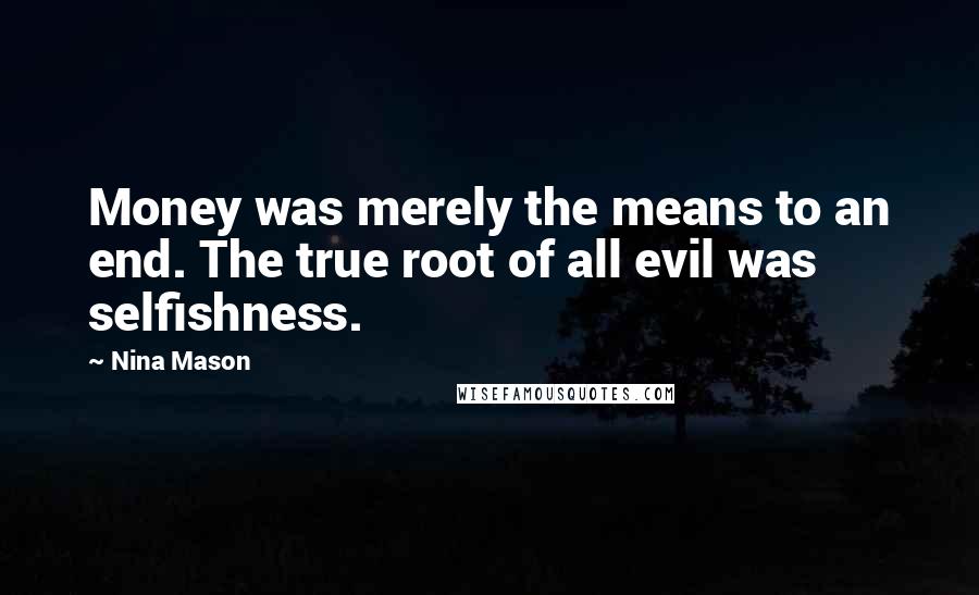 Nina Mason Quotes: Money was merely the means to an end. The true root of all evil was selfishness.