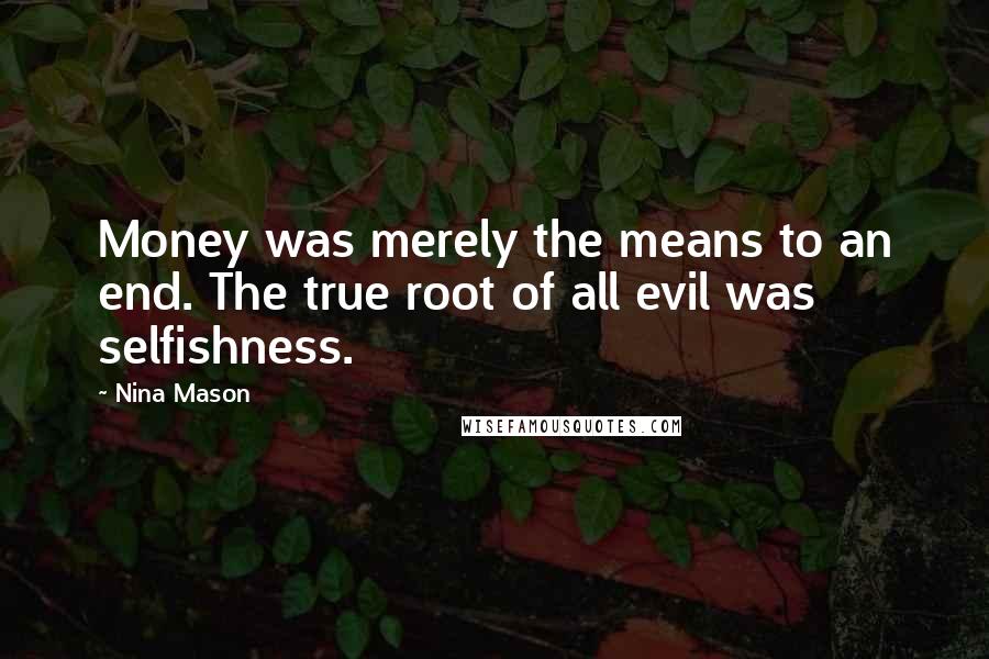Nina Mason Quotes: Money was merely the means to an end. The true root of all evil was selfishness.