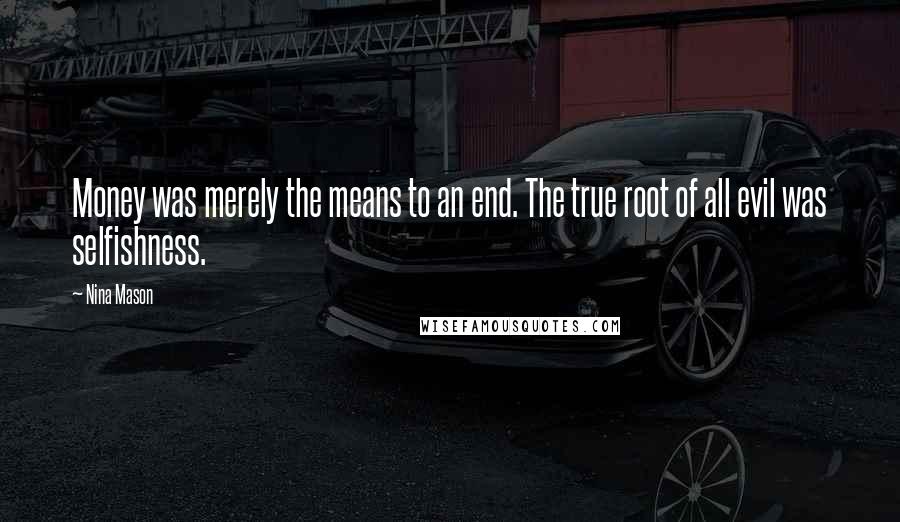 Nina Mason Quotes: Money was merely the means to an end. The true root of all evil was selfishness.