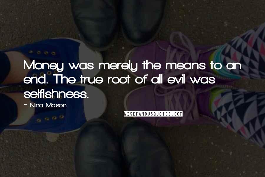 Nina Mason Quotes: Money was merely the means to an end. The true root of all evil was selfishness.
