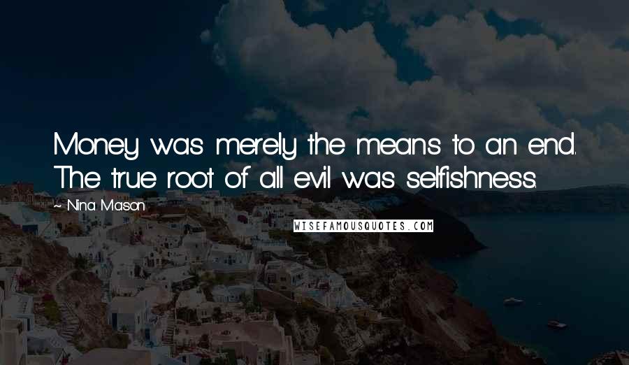 Nina Mason Quotes: Money was merely the means to an end. The true root of all evil was selfishness.