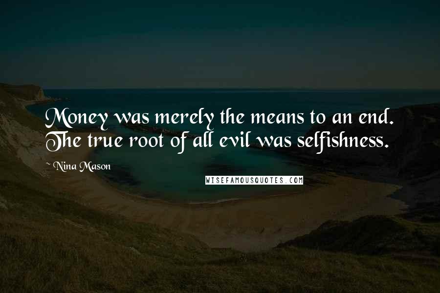 Nina Mason Quotes: Money was merely the means to an end. The true root of all evil was selfishness.