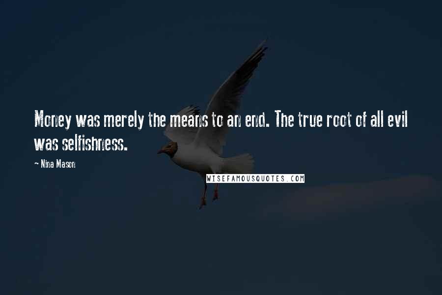 Nina Mason Quotes: Money was merely the means to an end. The true root of all evil was selfishness.