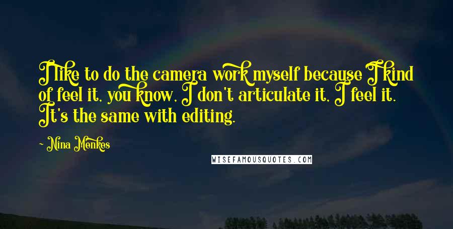 Nina Menkes Quotes: I like to do the camera work myself because I kind of feel it, you know, I don't articulate it, I feel it. It's the same with editing.