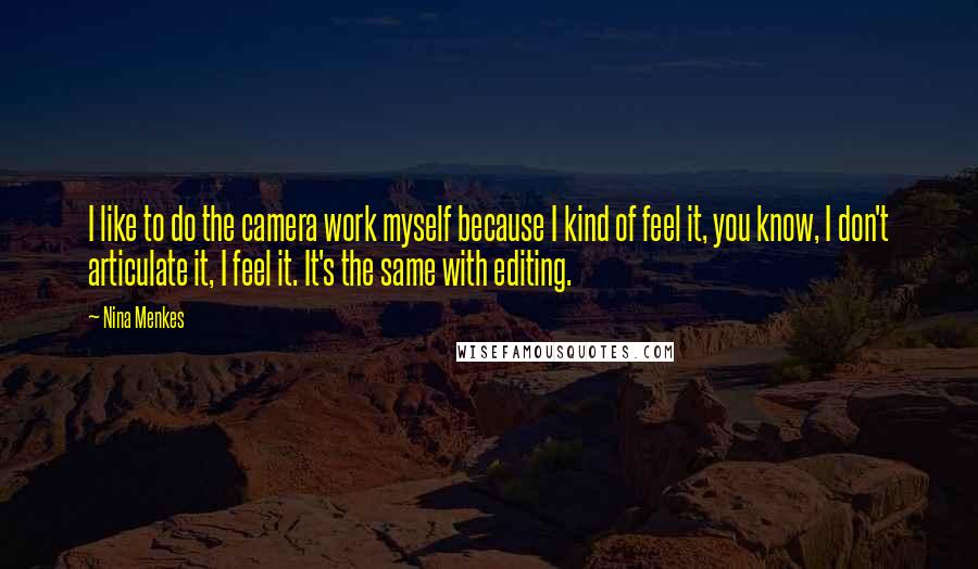 Nina Menkes Quotes: I like to do the camera work myself because I kind of feel it, you know, I don't articulate it, I feel it. It's the same with editing.