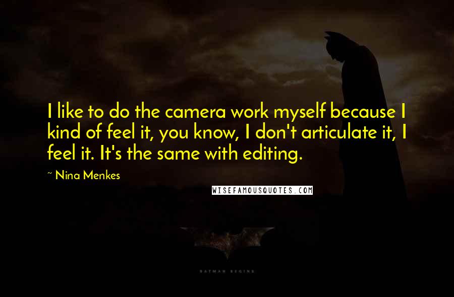 Nina Menkes Quotes: I like to do the camera work myself because I kind of feel it, you know, I don't articulate it, I feel it. It's the same with editing.